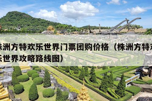 株洲方特欢乐世界门票团购价格（株洲方特欢乐世界攻略路线图）