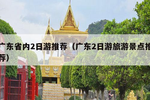 广东省内2日游推荐（广东2日游旅游景点推荐）