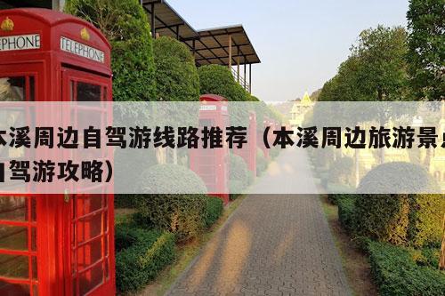 本溪周边自驾游线路推荐（本溪周边旅游景点自驾游攻略）