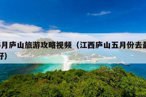 5月庐山旅游攻略视频（江西庐山五月份去最好）