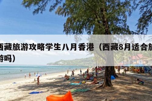 西藏旅游攻略学生八月香港（西藏8月适合旅游吗）