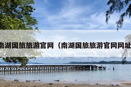 南湖国旅旅游官网（南湖国旅旅游官网网址）