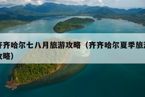 齐齐哈尔七八月旅游攻略（齐齐哈尔夏季旅游攻略）