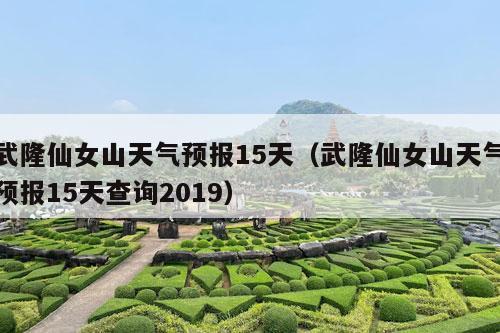 武隆仙女山天气预报15天（武隆仙女山天气预报15天查询2019）