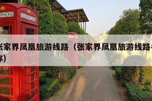 张家界凤凰旅游线路（张家界凤凰旅游线路名称）