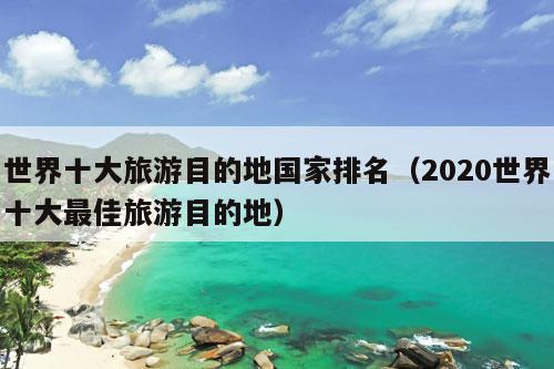 世界十大旅游目的地国家排名（2020世界十大最佳旅游目的地）