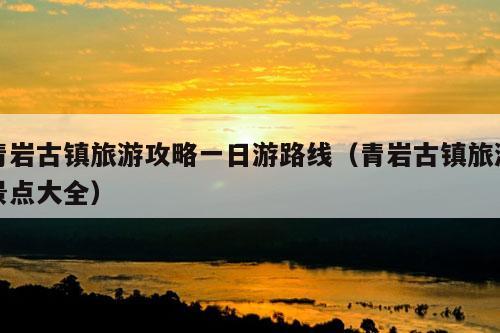 青岩古镇旅游攻略一日游路线（青岩古镇旅游景点大全）