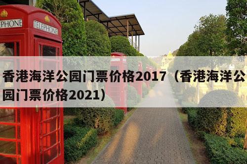 香港海洋公园门票价格2017（香港海洋公园门票价格2021）