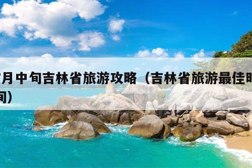 7月中旬吉林省旅游攻略（吉林省旅游最佳时间）