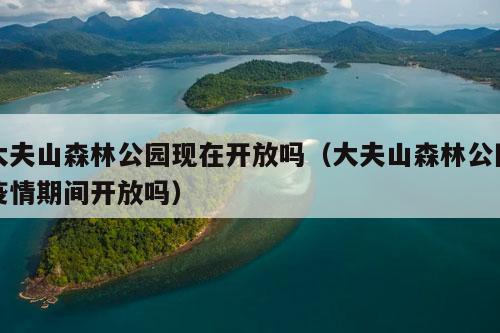 大夫山森林公园现在开放吗（大夫山森林公园疫情期间开放吗）