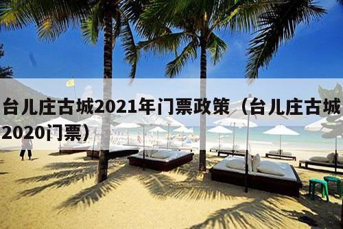 台儿庄古城2021年门票政策（台儿庄古城2020门票）