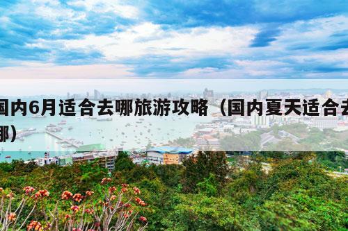 国内6月适合去哪旅游攻略（国内夏天适合去哪）