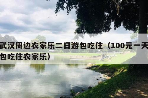 武汉周边农家乐二日游包吃住（100元一天包吃住农家乐）