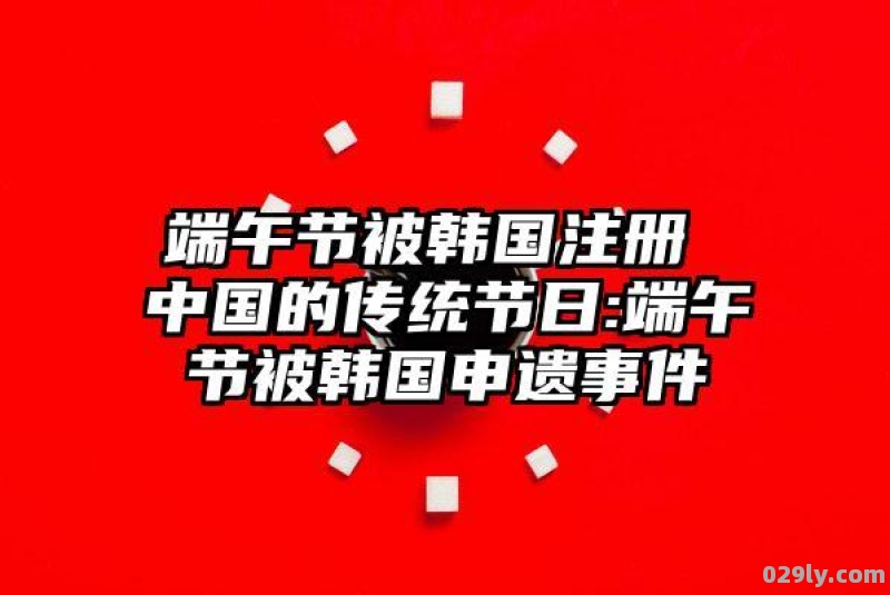 端午节被韩国注册（端午节是被韩国人注册了吗）