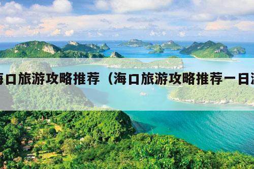 海口旅游攻略推荐（海口旅游攻略推荐一日游）