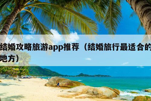 结婚攻略旅游app推荐（结婚旅行最适合的地方）