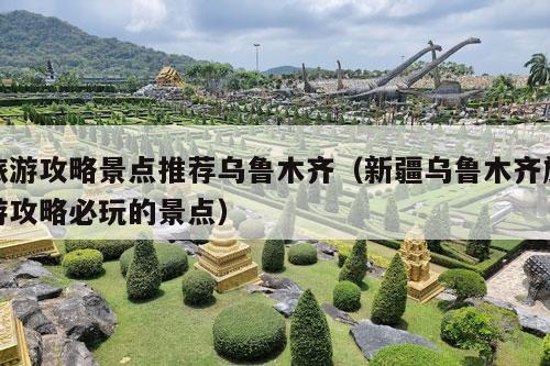 旅游攻略景点推荐乌鲁木齐（新疆乌鲁木齐旅游攻略必玩的景点）