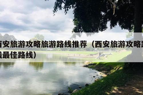 西安旅游攻略旅游路线推荐（西安旅游攻略路线最佳路线）