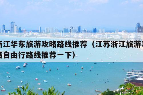 浙江华东旅游攻略路线推荐（江苏浙江旅游攻略自由行路线推荐一下）