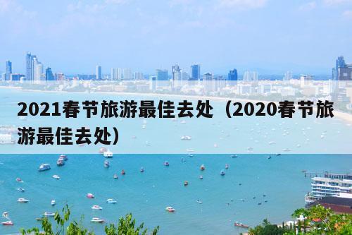 2021春节旅游最佳去处（2020春节旅游最佳去处）