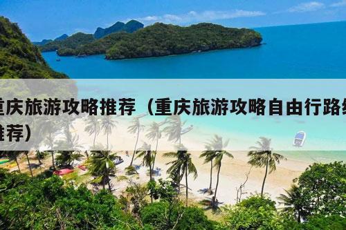 重庆旅游攻略推荐（重庆旅游攻略自由行路线推荐）