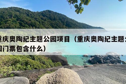 重庆奥陶纪主题公园项目（重庆奥陶纪主题公园门票包含什么）