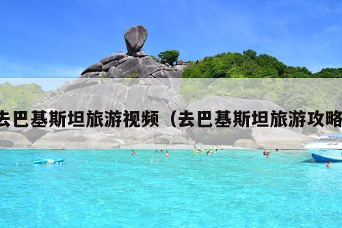 去巴基斯坦旅游视频（去巴基斯坦旅游攻略）