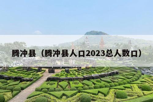 腾冲县（腾冲县人口2023总人数口）