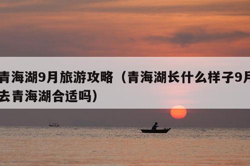 青海湖9月旅游攻略（青海湖长什么样子9月去青海湖合适吗）