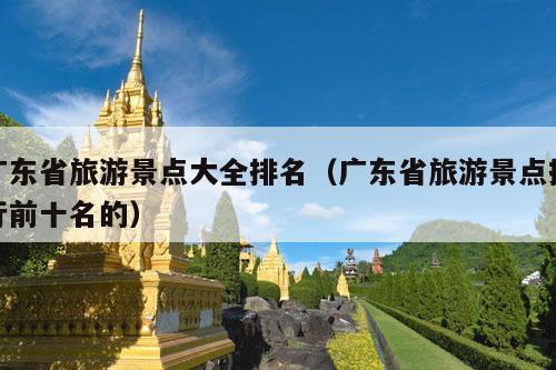 广东省旅游景点大全排名（广东省旅游景点排行前十名的）