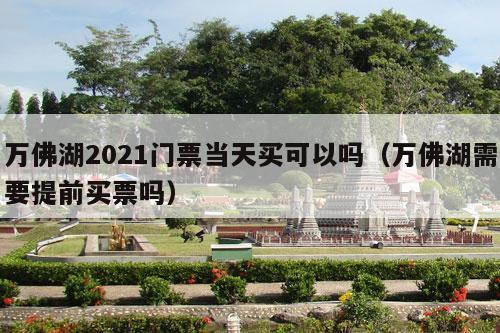 万佛湖2021门票当天买可以吗（万佛湖需要提前买票吗）