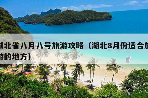 湖北省八月八号旅游攻略（湖北8月份适合旅游的地方）