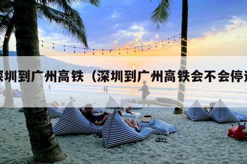 深圳到广州高铁（深圳到广州高铁会不会停运）