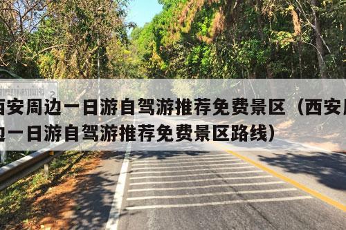 西安周边一日游自驾游推荐免费景区（西安周边一日游自驾游推荐免费景区路线）