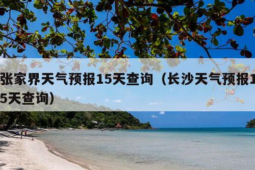 张家界天气预报15天查询（长沙天气预报15天查询）