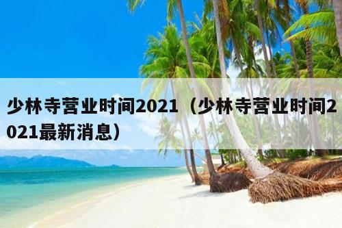 少林寺营业时间2021（少林寺营业时间2021最新消息）