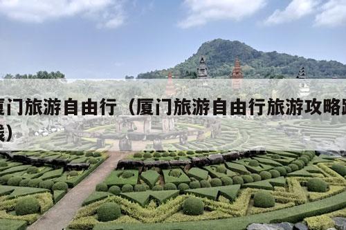 厦门旅游自由行（厦门旅游自由行旅游攻略路线）