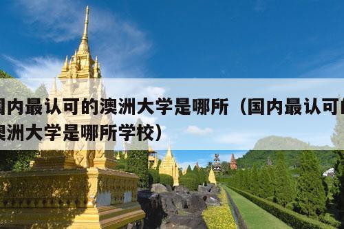 国内最认可的澳洲大学是哪所（国内最认可的澳洲大学是哪所学校）