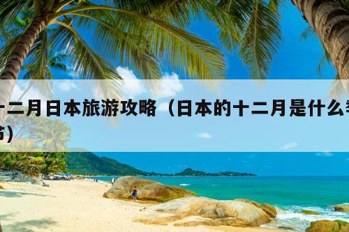 十二月日本旅游攻略（日本的十二月是什么季节）