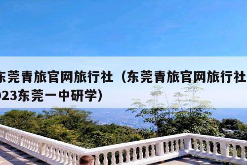 东莞青旅官网旅行社（东莞青旅官网旅行社2023东莞一中研学）