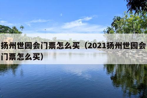 扬州世园会门票怎么买（2021扬州世园会门票怎么买）