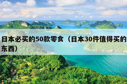 日本必买的50款零食（日本30件值得买的东西）