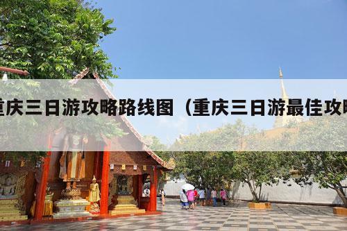 重庆三日游攻略路线图（重庆三日游最佳攻略）