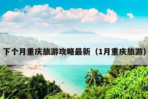 下个月重庆旅游攻略最新（1月重庆旅游）