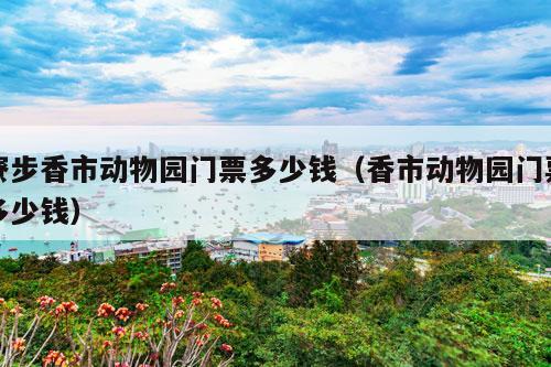 寮步香市动物园门票多少钱（香市动物园门票多少钱）