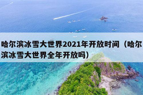 哈尔滨冰雪大世界2021年开放时间（哈尔滨冰雪大世界全年开放吗）