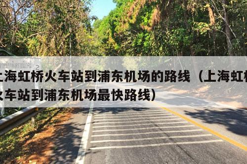 上海虹桥火车站到浦东机场的路线（上海虹桥火车站到浦东机场最快路线）