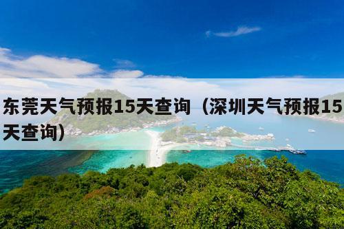 东莞天气预报15天查询（深圳天气预报15天查询）