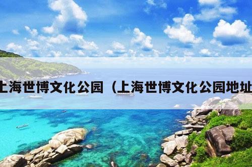 上海世博文化公园（上海世博文化公园地址）