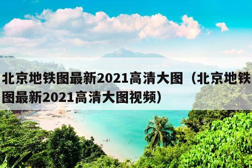 北京地铁图最新2021高清大图（北京地铁图最新2021高清大图视频）